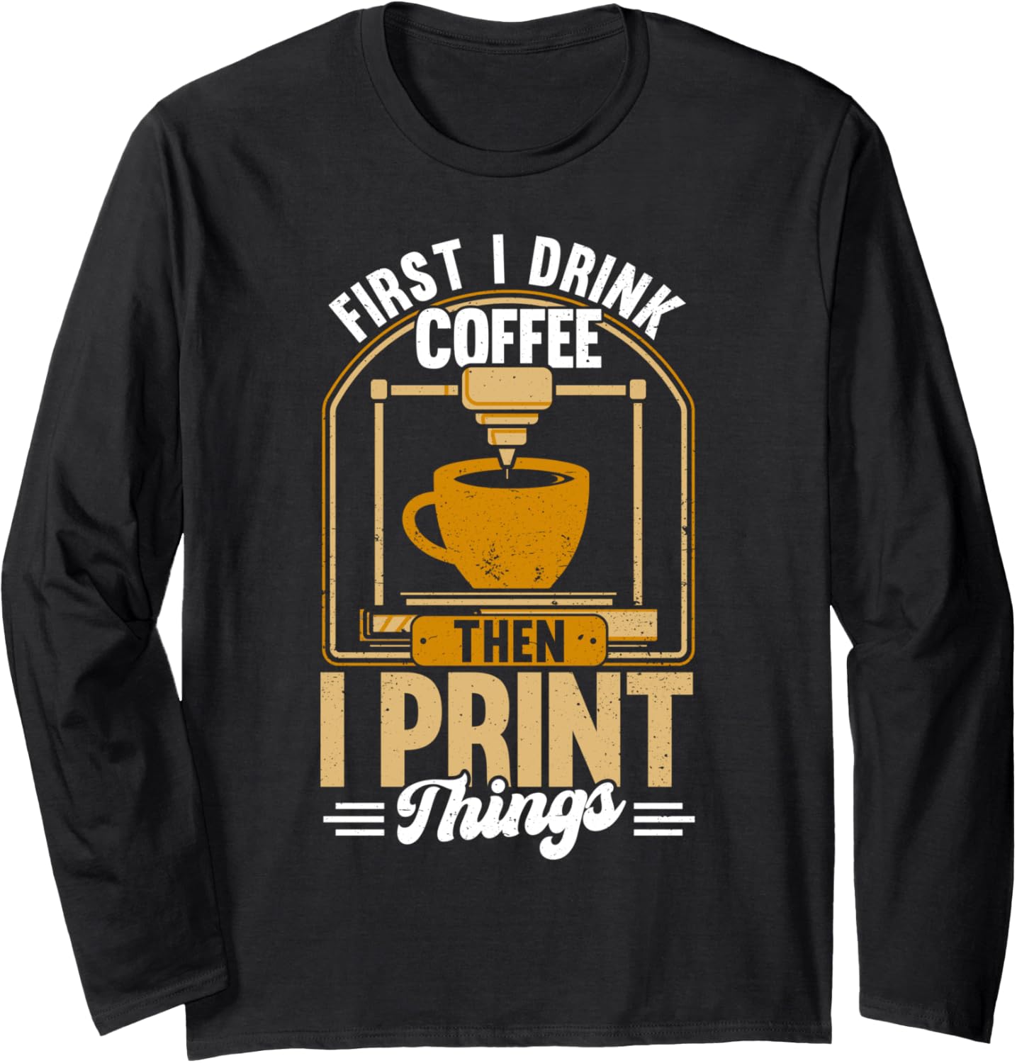 First I Drink Coffee Then I Print Things 3D Printing Long Sleeve
