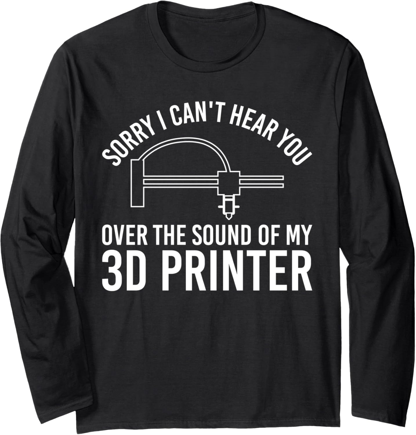 Sorry I Cant Hear You 3D Printer Printing Long Sleeve