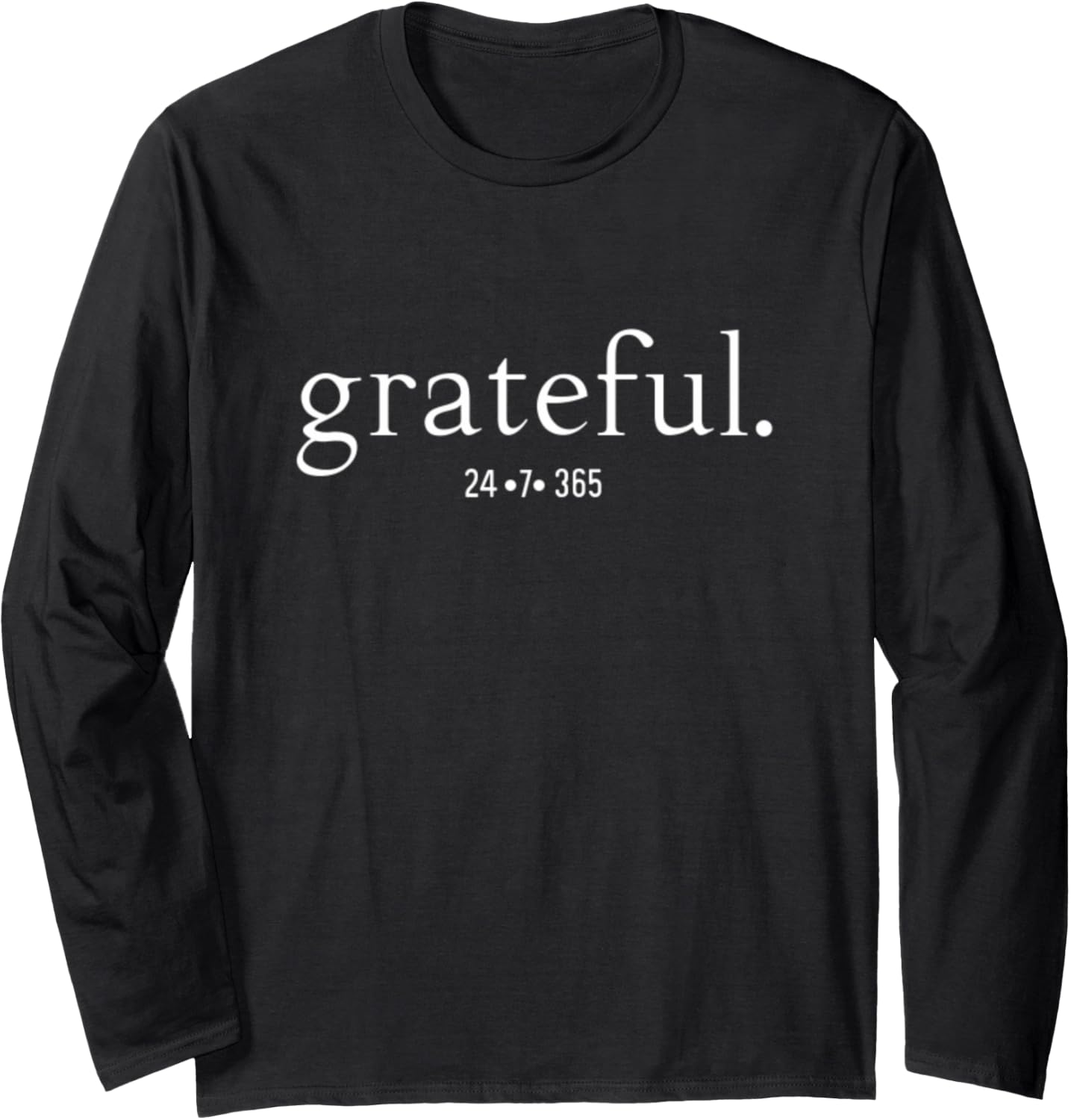 Grateful 24 7 365 Everyday At All Times Encouraging Positive Long Sleeve