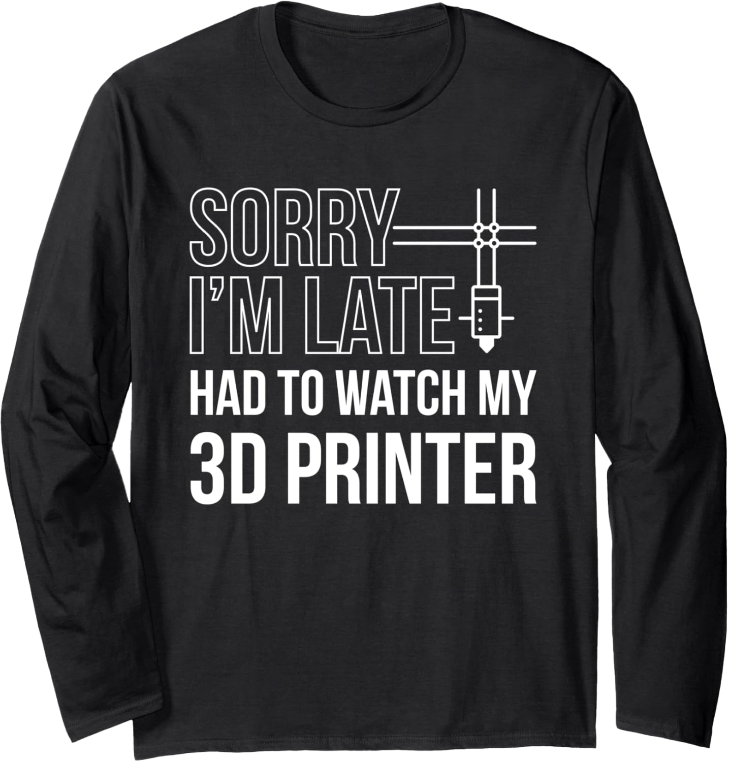 Sorry Im Later Had To Watch My 3D Printer Long Sleeve