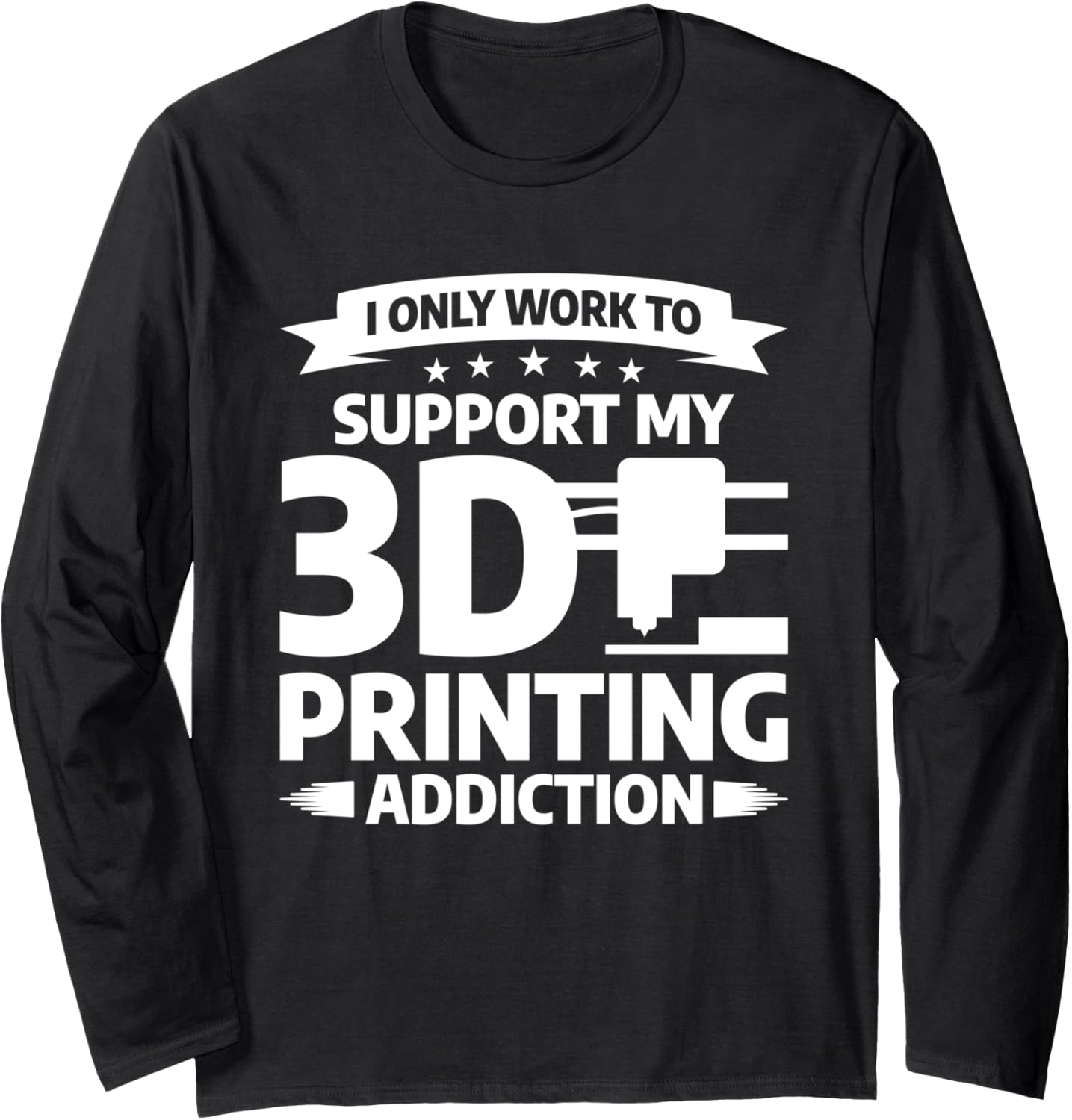 I Only Work To Support My 3D Printing Addiction Long Sleeve