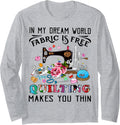 In My Dream World Fabric Is Free Quilting Makes You Thin Long Sleeve