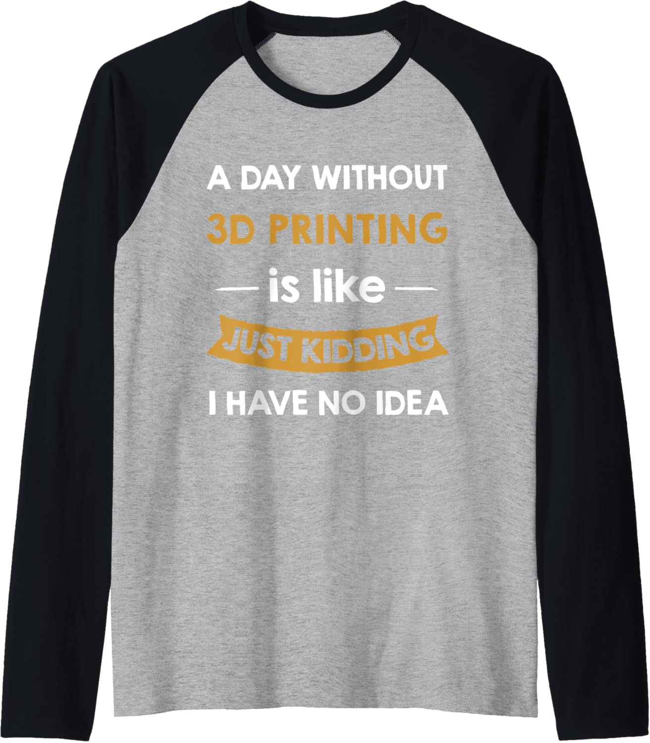 A Day Without 3D Printing Is Like Just Kidding 3D Printer Raglan