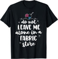 Do Not Leave Me Alone In Fabric Store Yarn Quilter Quilting