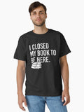 I Closed My Book To Be Here Bookworm Classic T Shirt T Shirt Premium Quality Streetwear Essential