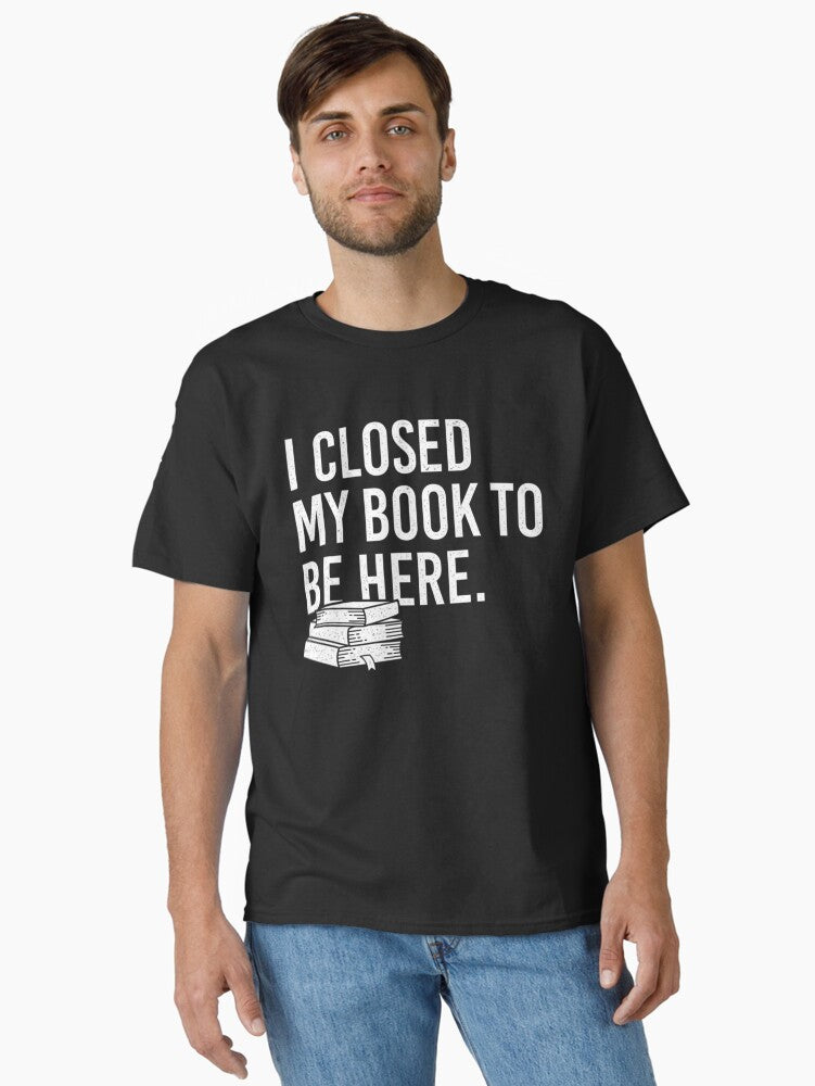 I Closed My Book To Be Here Bookworm Classic T Shirt T Shirt Premium Quality Streetwear Essential
