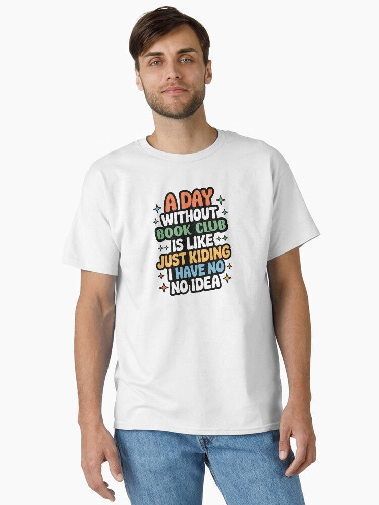 A Day Without Book Club Is Like Just Kidding Cool Funny Book Club Lover Classic T Shirt T Shirt Premium Quality Top Rate