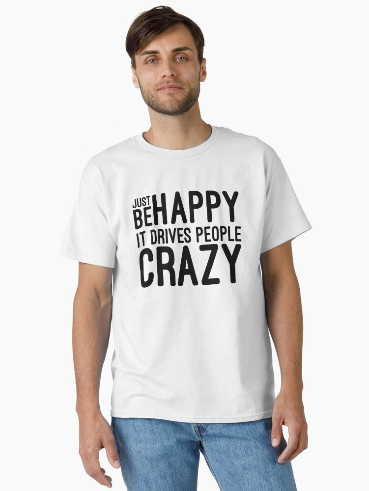 Just Be Happy It Drives People Crazy Funny Sayings Classic T Shirt T Shirt High Search Demand Gift Ready