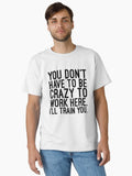 You Don t Have To Be Crazy To Work Here I ll Train You Funny Sayings Classic T Shirt T Shirt High Search Demand
