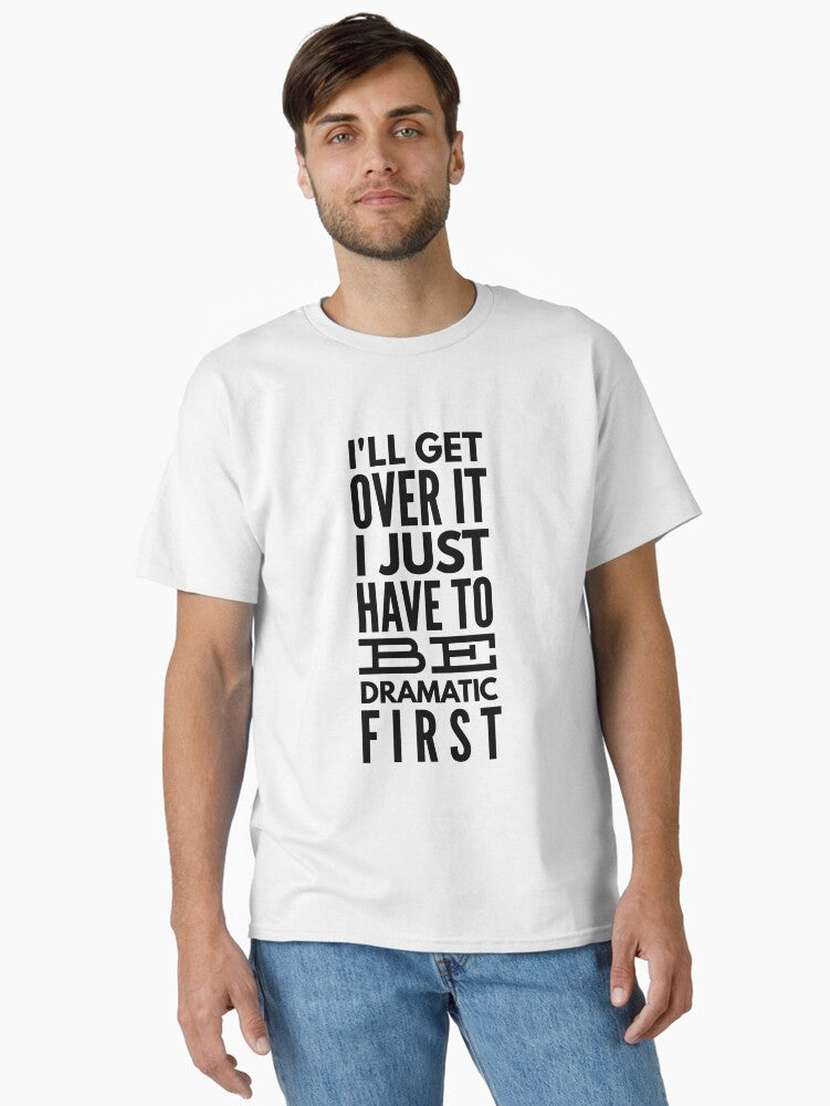 I ll Get Over It I Just Have To Be Dramatic First Funny Sayings Classic T Shirt T Shirt Comfort Fit Best Seller Look