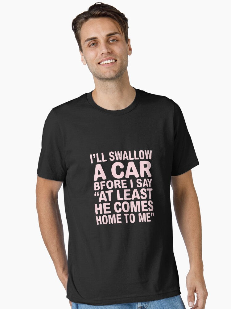 I ll Swallow A Car Before I Say at Least He Comes Home to Me Essential T Shirt T Shirt Streetwear Style Funny Gift
