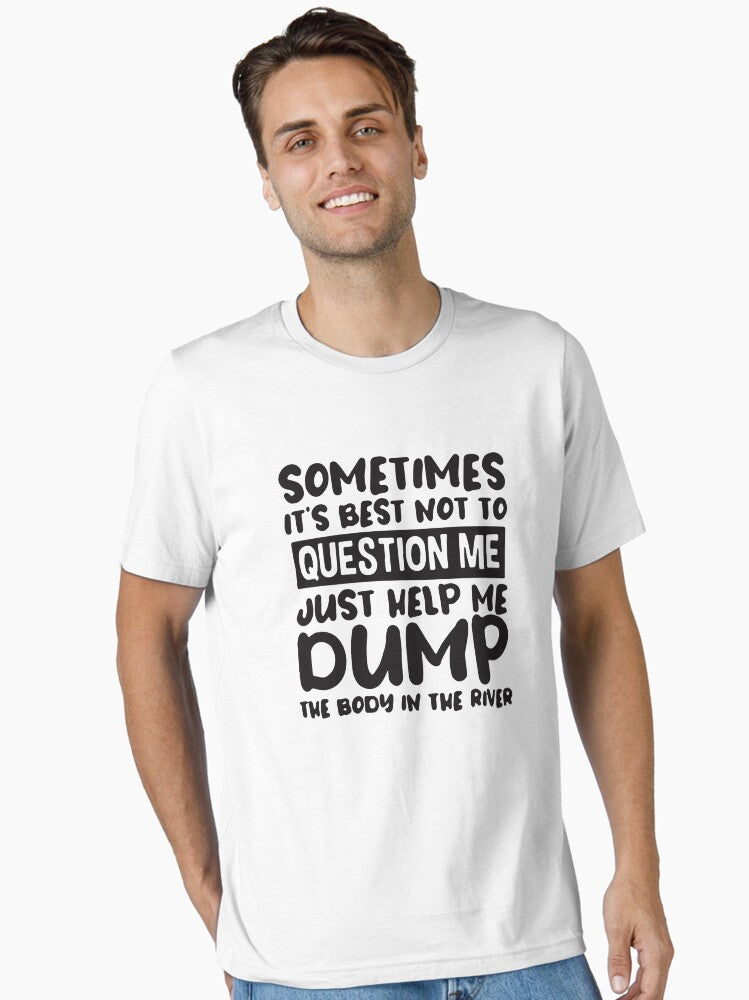 Sometimes it s best not to question me just help me dump the body in the river Essential T Shirt T Shirt Trending US