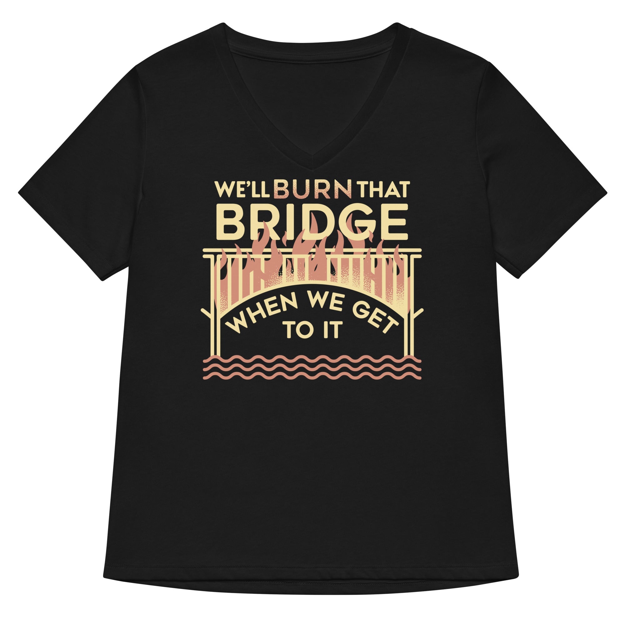 We Ll Burn That Bridge When Get To It Women S V Neck Tee V Neck T Shirt Gift Ready